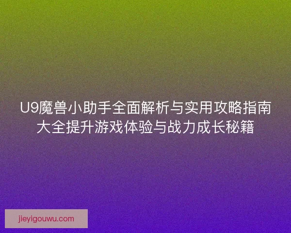 U9魔兽小助手全面解析与实用攻略指南大全提升游戏体验与战力成长秘籍