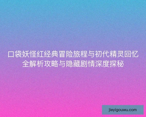 口袋妖怪红经典冒险旅程与初代精灵回忆全解析攻略与隐藏剧情深度探秘