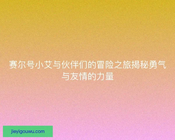 赛尔号小艾与伙伴们的冒险之旅揭秘勇气与友情的力量