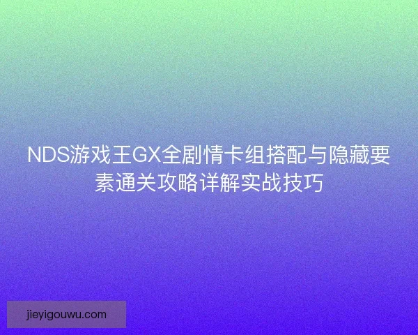 NDS游戏王GX全剧情卡组搭配与隐藏要素通关攻略详解实战技巧