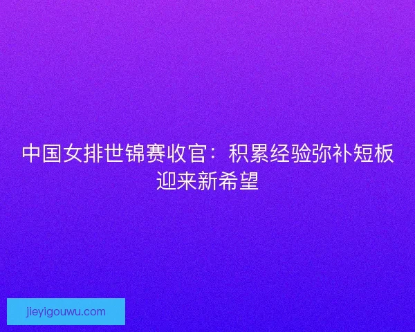 中国女排世锦赛收官：积累经验弥补短板迎来新希望