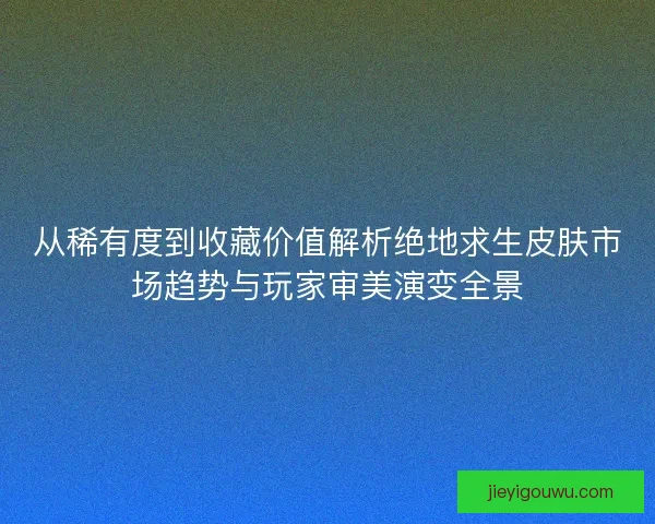 从稀有度到收藏价值解析绝地求生皮肤市场趋势与玩家审美演变全景