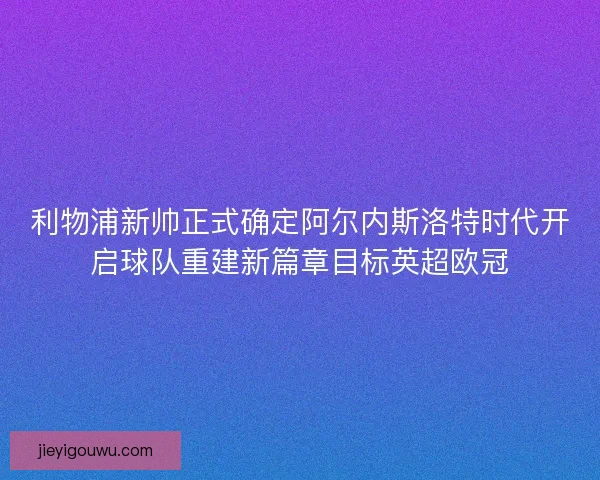 利物浦新帅正式确定阿尔内斯洛特时代开启球队重建新篇章目标英超欧冠