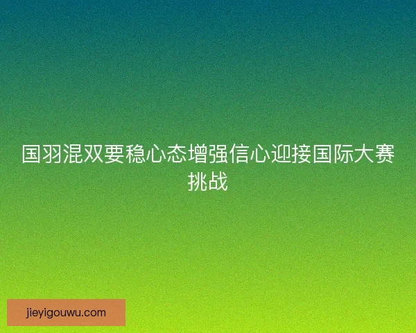 国羽混双要稳心态增强信心迎接国际大赛挑战