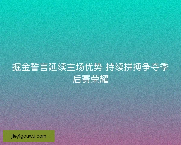 掘金誓言延续主场优势 持续拼搏争夺季后赛荣耀