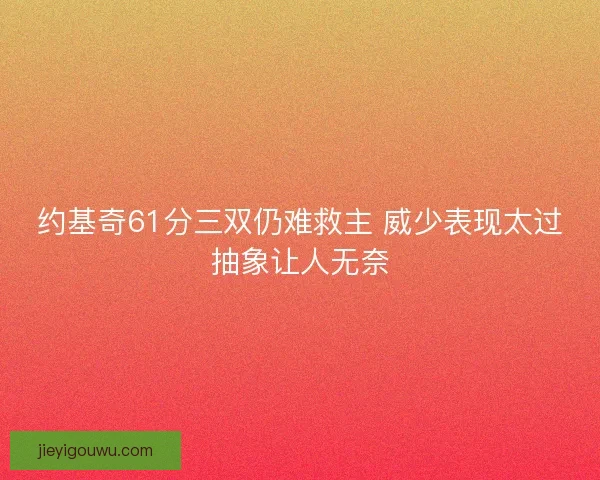 约基奇61分三双仍难救主 威少表现太过抽象让人无奈 约基奇61分三双仍难救主 威少表现太过抽象让人无奈