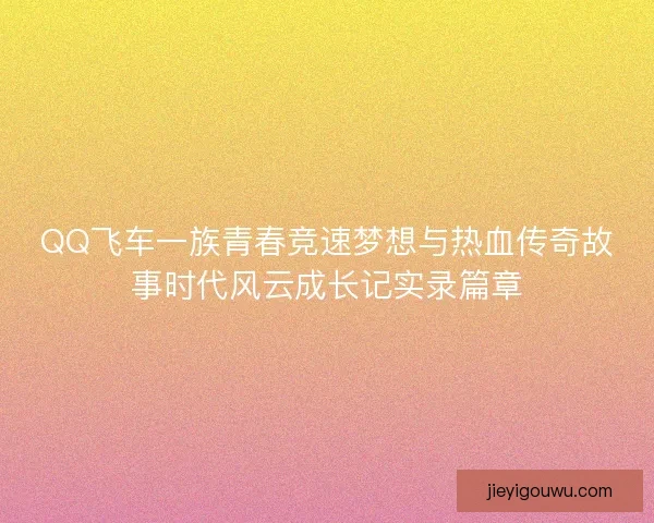 QQ飞车一族青春竞速梦想与热血传奇故事时代风云成长记实录篇章