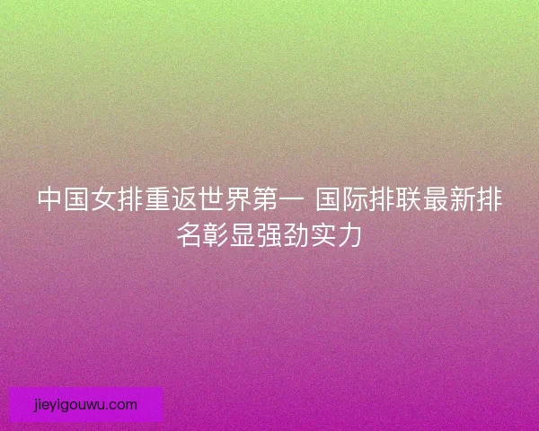 中国女排重返世界第一 国际排联最新排名彰显强劲实力
