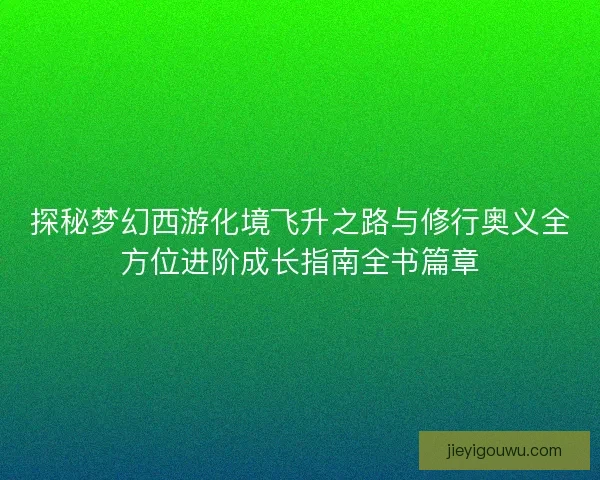 探秘梦幻西游化境飞升之路与修行奥义全方位进阶成长指南全书篇章