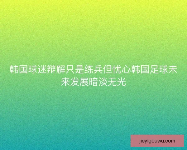 韩国球迷辩解只是练兵但忧心韩国足球未来发展暗淡无光