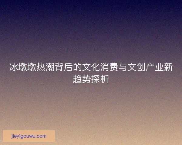 冰墩墩热潮背后的文化消费与文创产业新趋势探析 冰墩墩热潮背后的文化消费与文创产业新趋势探析