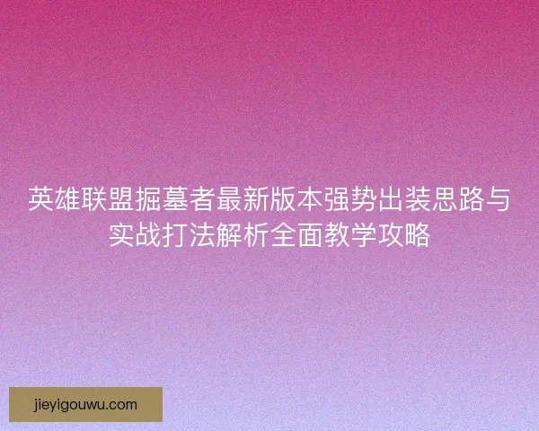英雄联盟掘墓者最新版本强势出装思路与实战打法解析全面教学攻略 英雄联盟掘墓者最新版本强势出装思路与实战打法解析全面教学攻略