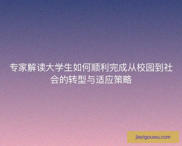 专家解读大学生如何顺利完成从校园到社会的转型与适应策略 专家解读大学生如何顺利完成从校园到社会的转型与适应策略
