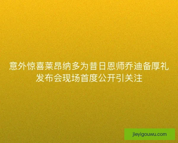 意外惊喜莱昂纳多为昔日恩师乔迪备厚礼发布会现场首度公开引关注