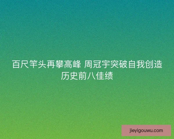 百尺竿头再攀高峰 周冠宇突破自我创造历史前八佳绩 百尺竿头再攀高峰 周冠宇突破自我创造历史前八佳绩