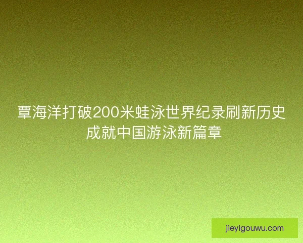 覃海洋打破200米蛙泳世界纪录刷新历史 成就中国游泳新篇章