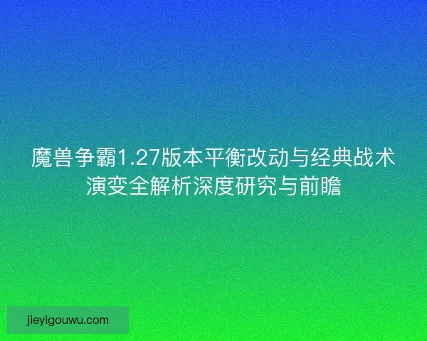 魔兽争霸1.27版本平衡改动与经典战术演变全解析深度研究与前瞻 魔兽争霸1.27版本平衡改动与经典战术演变全解析深度研究与前瞻