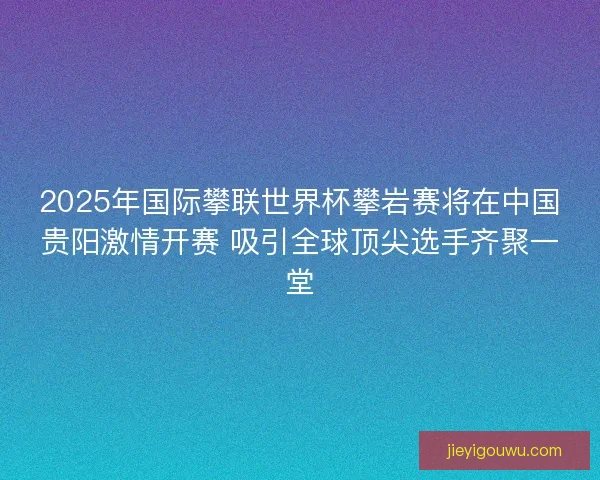 2025年国际攀联世界杯攀岩赛将在中国贵阳激情开赛 吸引全球顶尖选手齐聚一堂 2025年国际攀联世界杯攀岩赛将在中国贵阳激情开赛 吸引全球顶尖选手齐聚一堂