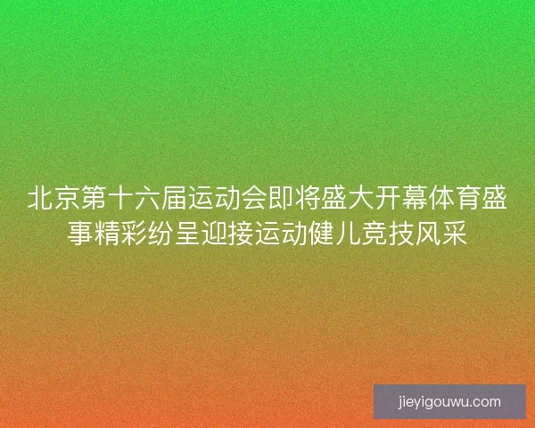 北京第十六届运动会即将盛大开幕体育盛事精彩纷呈迎接运动健儿竞技风采 北京第十六届运动会即将盛大开幕体育盛事精彩纷呈迎接运动健儿竞技风采