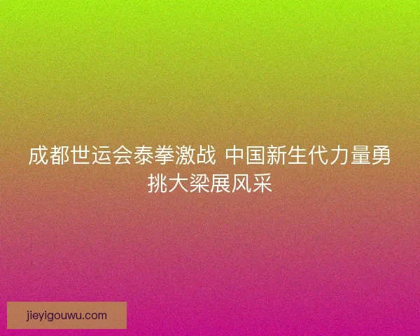成都世运会泰拳激战 中国新生代力量勇挑大梁展风采 成都世运会泰拳激战 中国新生代力量勇挑大梁展风采