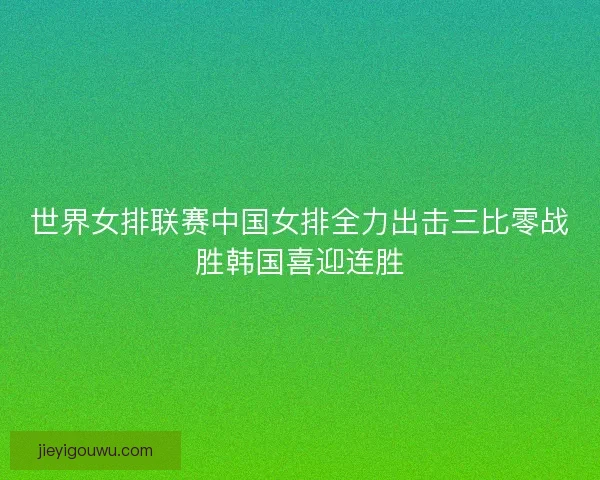 世界女排联赛中国女排全力出击三比零战胜韩国喜迎连胜