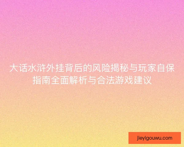大话水浒外挂背后的风险揭秘与玩家自保指南全面解析与合法游戏建议