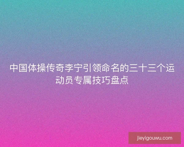 中国体操传奇李宁引领命名的三十三个运动员专属技巧盘点