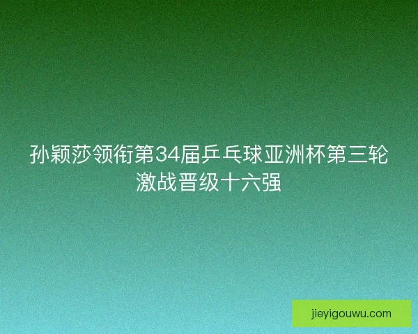 孙颖莎领衔第34届乒乓球亚洲杯第三轮激战晋级十六强