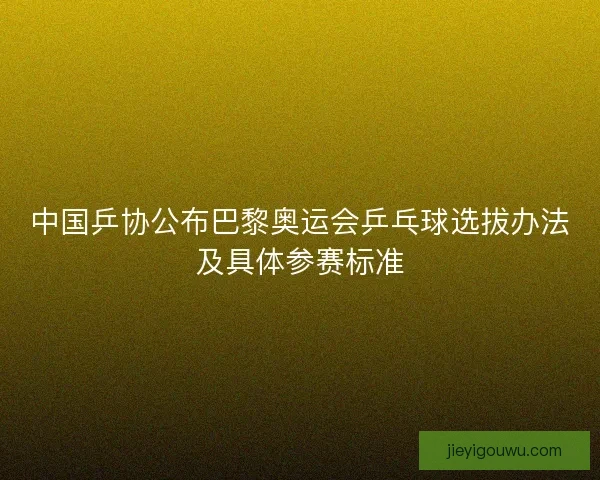 中国乒协公布巴黎奥运会乒乓球选拔办法及具体参赛标准 中国乒协公布巴黎奥运会乒乓球选拔办法及具体参赛标准