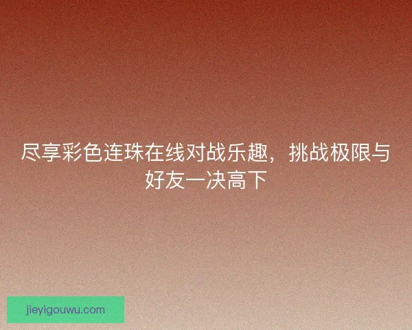 尽享彩色连珠在线对战乐趣，挑战极限与好友一决高下