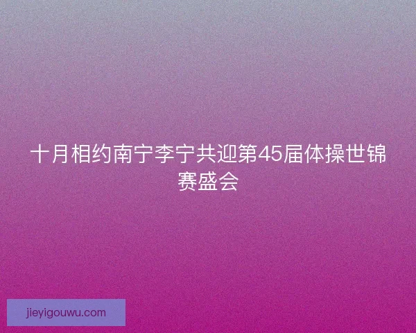 十月相约南宁李宁共迎第45届体操世锦赛盛会 十月相约南宁李宁共迎第45届体操世锦赛盛会
