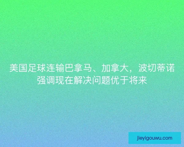 美国足球连输巴拿马、加拿大,波切蒂诺强调现在解决问题优于将来 美国足球连输巴拿马、加拿大,波切蒂诺强调现在解决问题优于将来